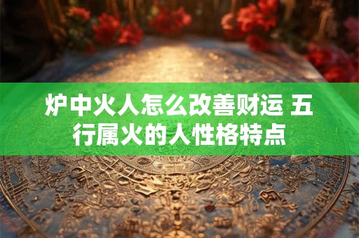 炉中火人怎么改善财运 五行属火的人性格特点