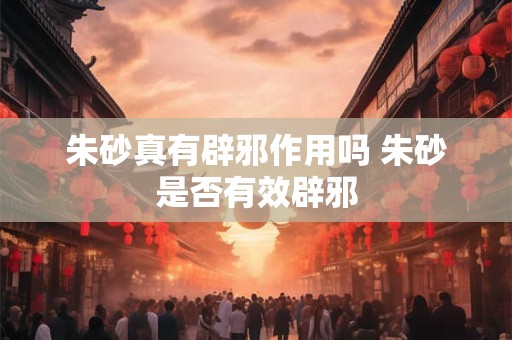 朱砂真有辟邪作用吗 朱砂是否有效辟邪
