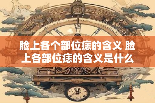 脸上各个部位痣的含义 脸上各部位痣的含义是什么