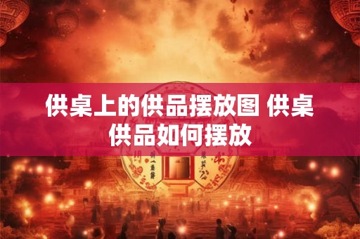 供桌上的供品摆放图 供桌供品如何摆放
