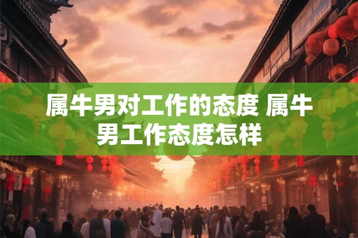 属牛男对工作的态度 属牛男工作态度怎样