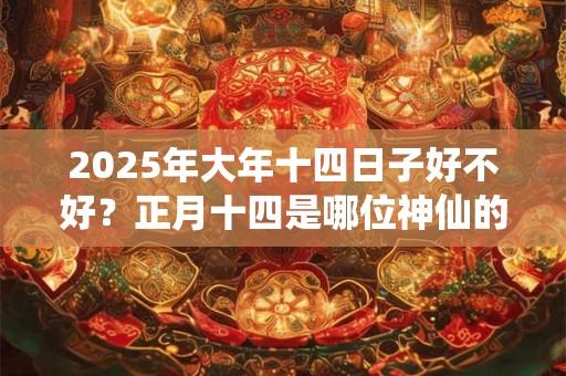 2025年大年十四日子好不好？正月十四是哪位神仙的生日？