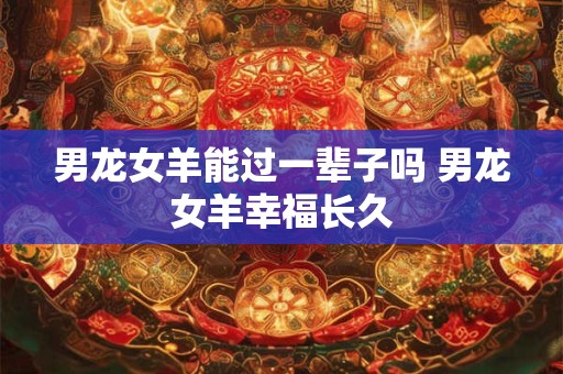 男龙女羊能过一辈子吗 男龙女羊幸福长久