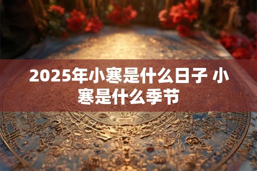 2025年小寒是什么日子 小寒是什么季节