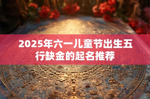2025年六一儿童节出生五行缺金的起名推荐