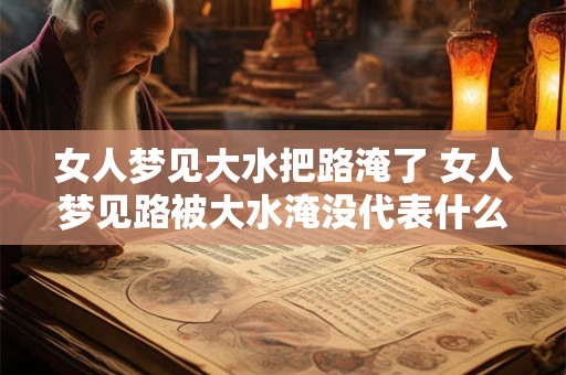 女人梦见大水把路淹了 女人梦见路被大水淹没代表什么含义