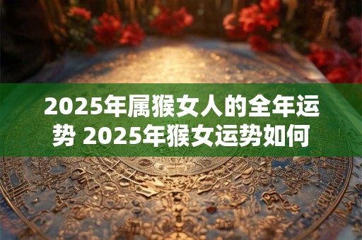 2025年属猴女人的全年运势 2025年猴女运势如何