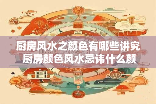 厨房风水之颜色有哪些讲究 厨房颜色风水忌讳什么颜色