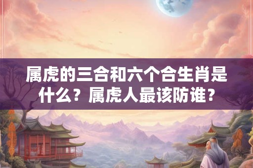属虎的三合和六个合生肖是什么？属虎人最该防谁？