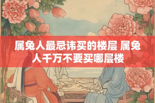属兔人最忌讳买的楼层 属兔人千万不要买哪层楼