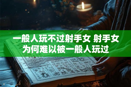 一般人玩不过射手女 射手女为何难以被一般人玩过
