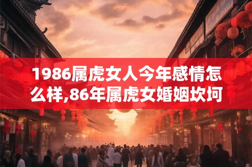 1986属虎女人今年感情怎么样,86年属虎女婚姻坎坷