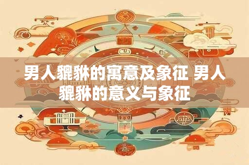男人貔貅的寓意及象征 男人貔貅的意义与象征