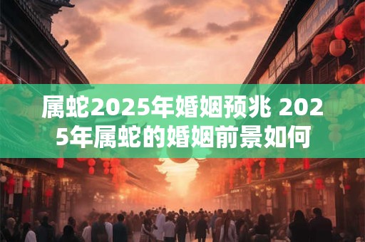 属蛇2025年婚姻预兆 2025年属蛇的婚姻前景如何
