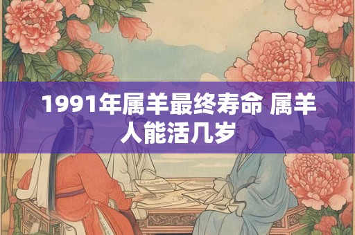 1991年属羊最终寿命 属羊人能活几岁