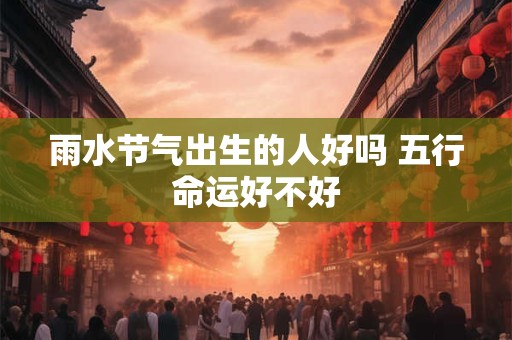 雨水节气出生的人好吗 五行命运好不好
