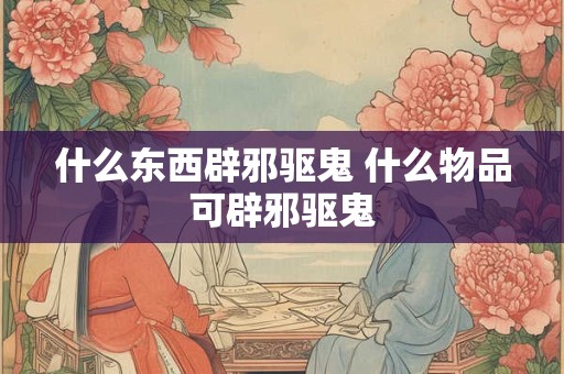 什么东西辟邪驱鬼 什么物品可辟邪驱鬼