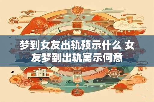 梦到女友出轨预示什么 女友梦到出轨寓示何意