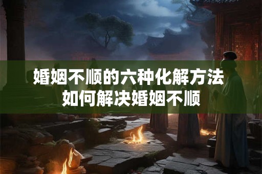 婚姻不顺的六种化解方法 如何解决婚姻不顺