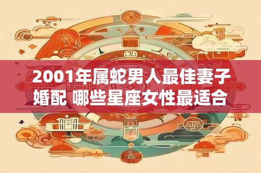 2001年属蛇男人最佳妻子婚配 哪些星座女性最适合2001年属蛇男人成为妻子