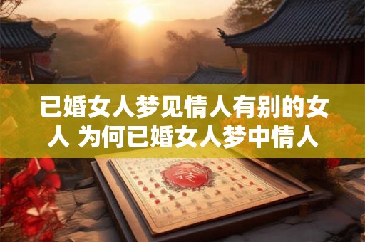 已婚女人梦见情人有别的女人 为何已婚女人梦中情人与他人有关