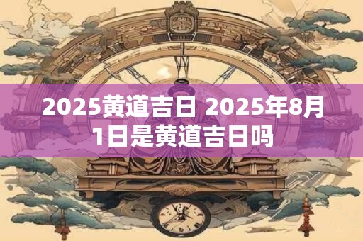 2025黄道吉日 2025年8月1日是黄道吉日吗