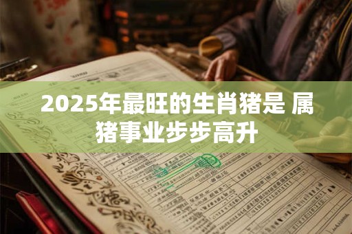 2025年最旺的生肖猪是 属猪事业步步高升