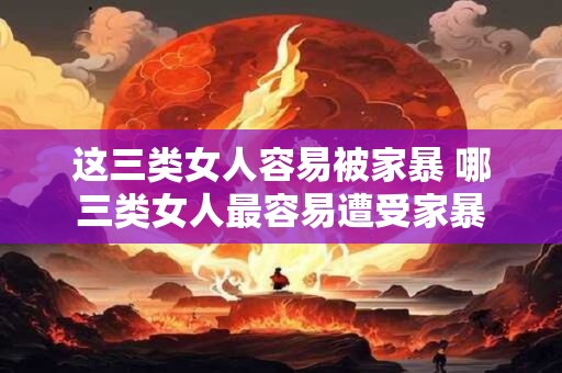 这三类女人容易被家暴 哪三类女人最容易遭受家暴
