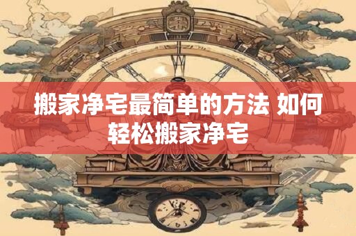 搬家净宅最简单的方法 如何轻松搬家净宅