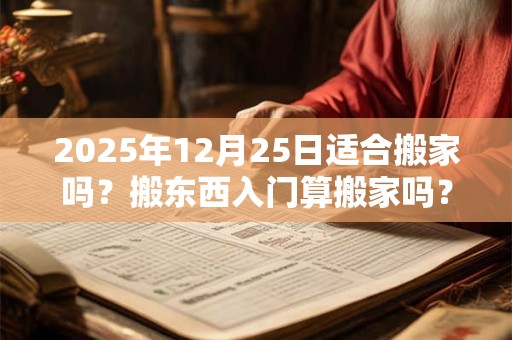 2025年12月25日适合搬家吗？搬东西入门算搬家吗？