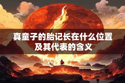 真童子的胎记长在什么位置 及其代表的含义 真童子的胎记长在什么位置 及其代表的含义