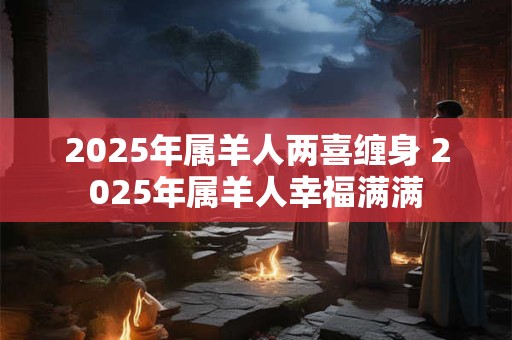 2025年属羊人两喜缠身 2025年属羊人幸福满满 2025年属羊人两喜缠身 2025年属羊人幸福满满