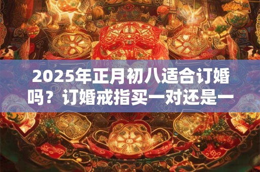 2025年正月初八适合订婚吗？订婚戒指买一对还是一个？