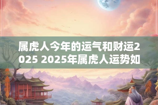 属虎人今年的运气和财运2026 2026年属虎人运势如何