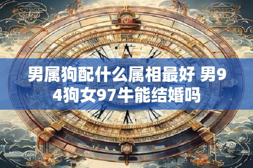 男属狗配什么属相最好 男94狗女97牛能结婚吗