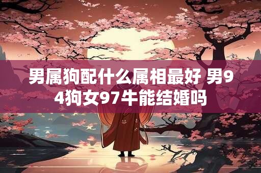 男属狗配什么属相最好 男94狗女97牛能结婚吗