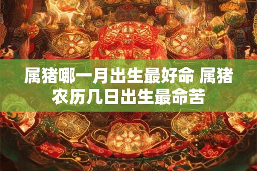 属猪哪一月出生最好命 属猪农历几日出生最命苦