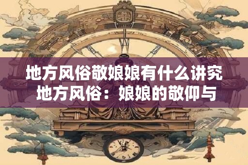 地方风俗敬娘娘有什么讲究 地方风俗：娘娘的敬仰与讲究