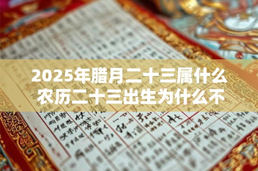 2025年腊月二十三属什么 农历二十三出生为什么不好