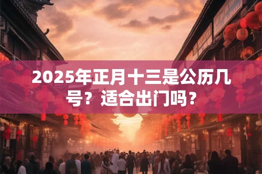 2025年正月十三是公历几号？适合出门吗？