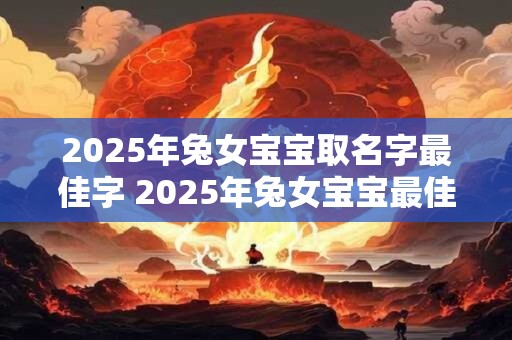 2025年兔女宝宝取名字最佳字 2025年兔女宝宝最佳取名字的字是什么