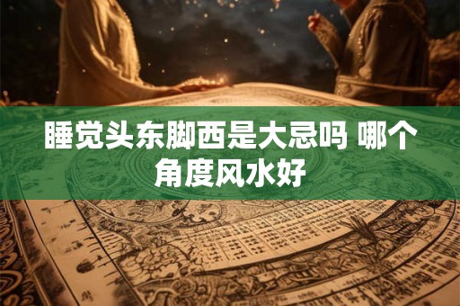 睡觉头东脚西是大忌吗 哪个角度风水好