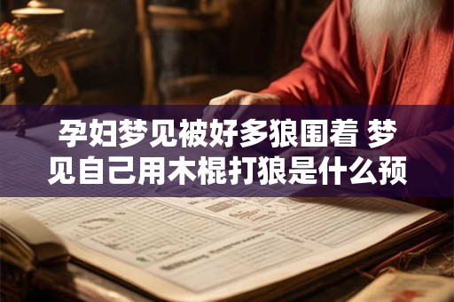 孕妇梦见被好多狼围着 梦见自己用木棍打狼是什么预兆