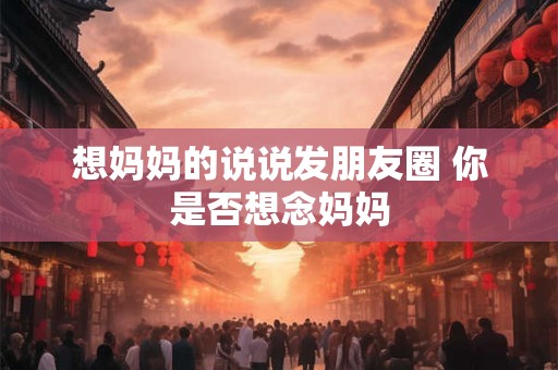 想妈妈的说说发朋友圈 你是否想念妈妈