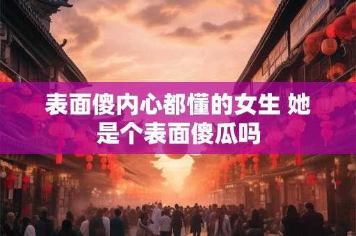 表面傻内心都懂的女生 她是个表面傻瓜吗