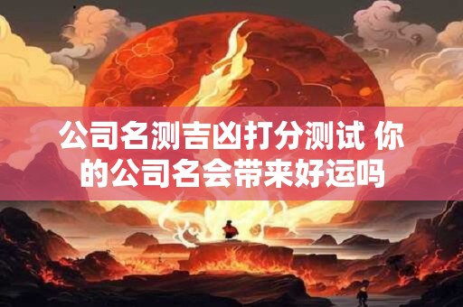 公司名测吉凶打分测试 你的公司名会带来好运吗