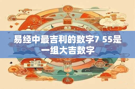 易经中最吉利的数字7 55是一组大吉数字