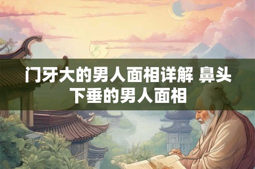 门牙大的男人面相详解 鼻头下垂的男人面相