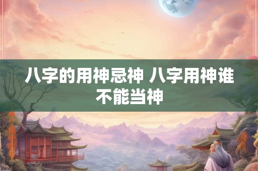 八字的用神忌神 八字用神谁不能当神