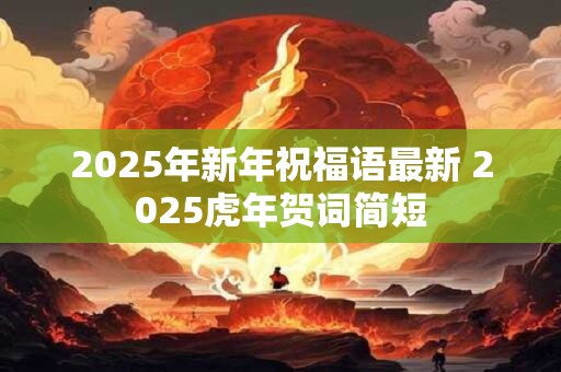 2025年新年祝福语最新 2025虎年贺词简短